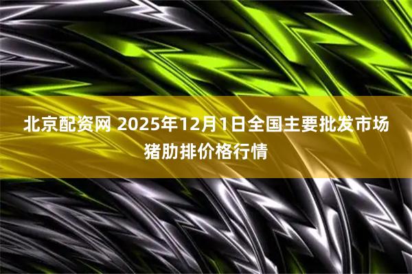 北京配资网 2025年12月1日全国主要批发市场猪肋排价格行情