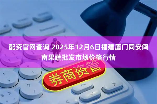 配资官网查询 2025年12月6日福建厦门同安闽南果蔬批发市场价格行情