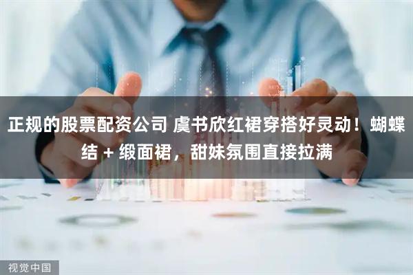 正规的股票配资公司 虞书欣红裙穿搭好灵动！蝴蝶结 + 缎面裙，甜妹氛围直接拉满