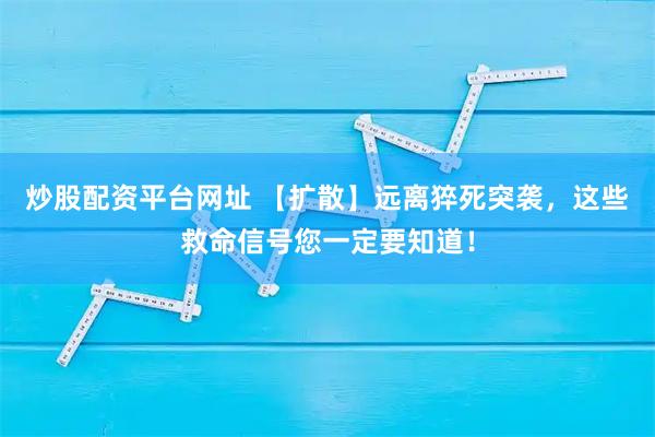 炒股配资平台网址 【扩散】远离猝死突袭，这些救命信号您一定要知道！