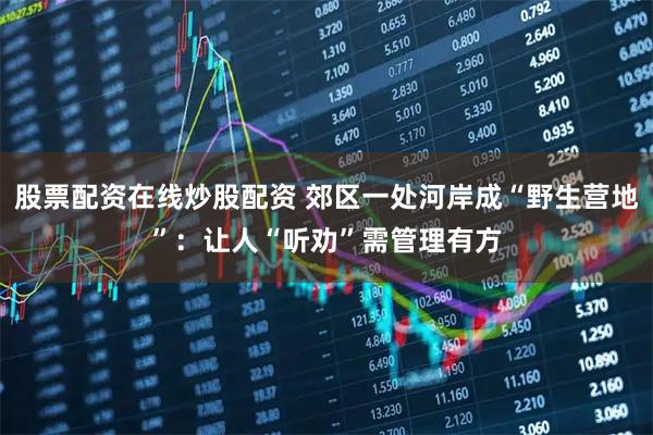 股票配资在线炒股配资 郊区一处河岸成“野生营地”：让人“听劝”需管理有方