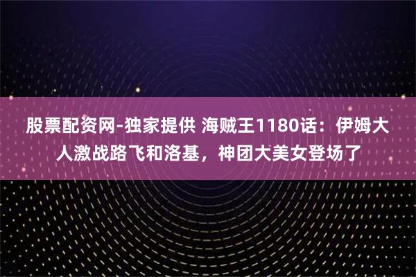 股票配资网-独家提供 海贼王1180话：伊姆大人激战路飞和洛基，神团大美女登场了