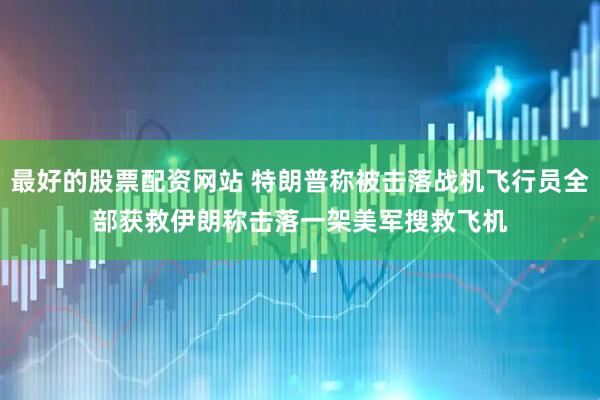 最好的股票配资网站 特朗普称被击落战机飞行员全部获救　伊朗称击落一架美军搜救飞机