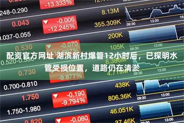 配资官方网址 湖滨新村爆管12小时后，已探明水管受损位置，道路仍在清淤