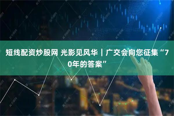 短线配资炒股网 光影见风华｜广交会向您征集“70年的答案”