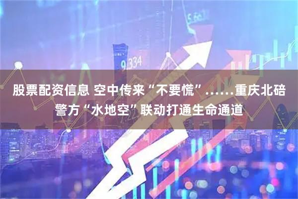 股票配资信息 空中传来“不要慌”……重庆北碚警方“水地空”联动打通生命通道